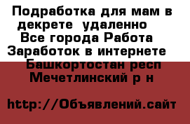 Подработка для мам в декрете (удаленно)  - Все города Работа » Заработок в интернете   . Башкортостан респ.,Мечетлинский р-н